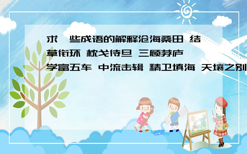 求一些成语的解释沧海桑田 结草衔环 枕戈待旦 三顾茅庐 学富五车 中流击辑 精卫填海 天壤之别缘木求鱼 卧薪尝胆 汗马功