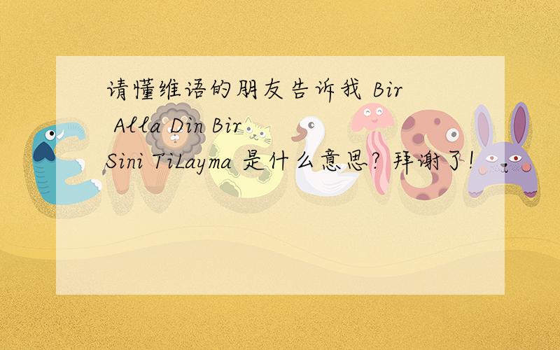 请懂维语的朋友告诉我 Bir Alla Din Bir Sini TiLayma 是什么意思? 拜谢了!