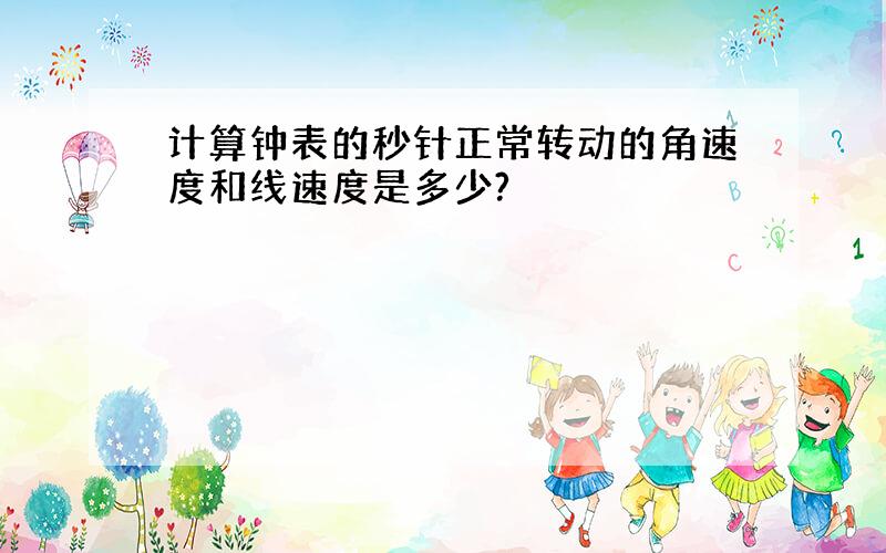 计算钟表的秒针正常转动的角速度和线速度是多少?