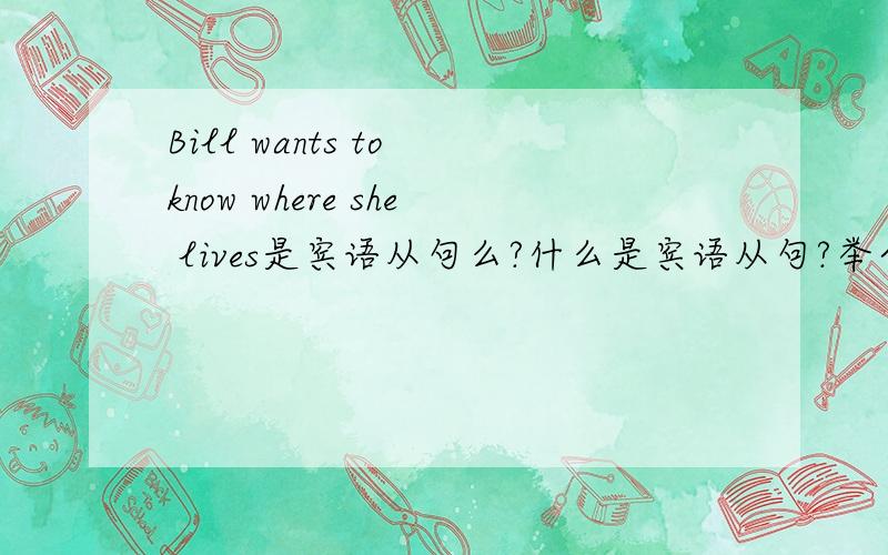 Bill wants to know where she lives是宾语从句么?什么是宾语从句?举个例子好么