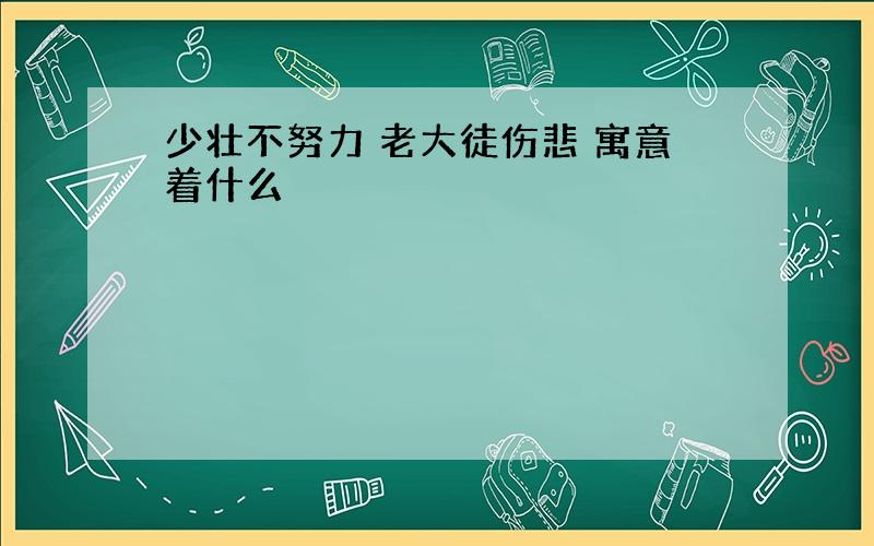 少壮不努力 老大徒伤悲 寓意着什么