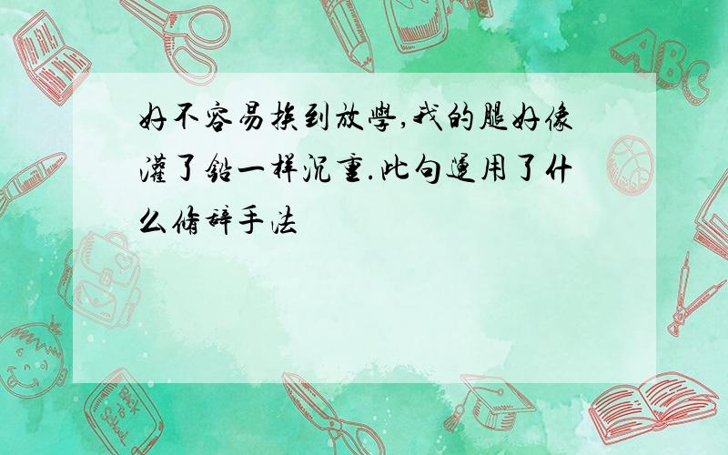 好不容易挨到放学,我的腿好像灌了铅一样沉重.此句运用了什么修辞手法