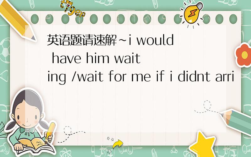 英语题请速解~i would have him waiting /wait for me if i didnt arri