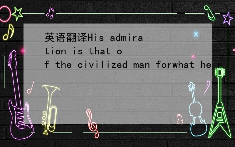 英语翻译His admiration is that of the civilized man forwhat he r