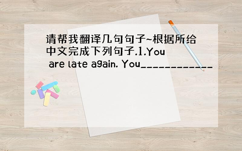 请帮我翻译几句句子~根据所给中文完成下列句子.1.You are late again. You____________