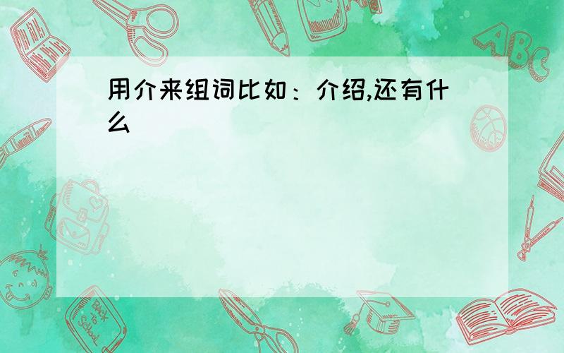 用介来组词比如：介绍,还有什么