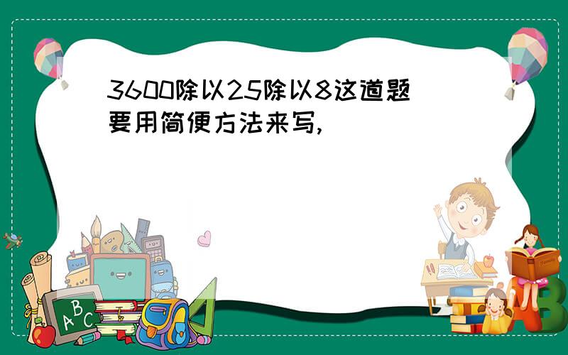 3600除以25除以8这道题要用简便方法来写,