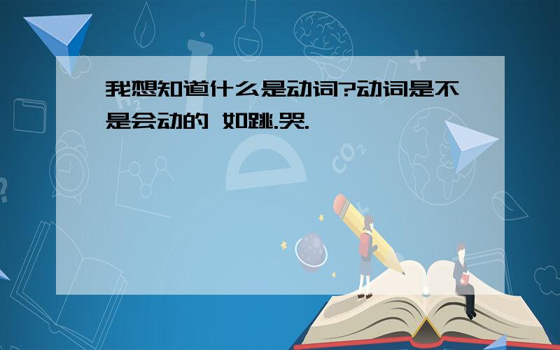 我想知道什么是动词?动词是不是会动的 如跳.哭.