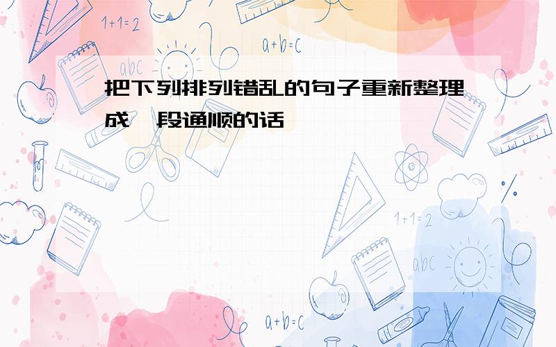 把下列排列错乱的句子重新整理成一段通顺的话