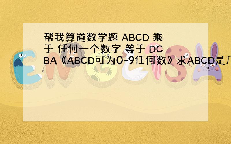 帮我算道数学题 ABCD 乘于 任何一个数字 等于 DCBA 《ABCD可为0-9任何数》 求ABCD是几?