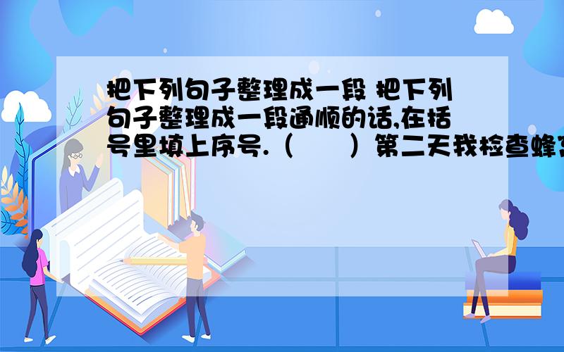 把下列句子整理成一段 把下列句子整理成一段通顺的话,在括号里填上序号.（　　）第二天我检查蜂窝时,又发现了十五只背上有白