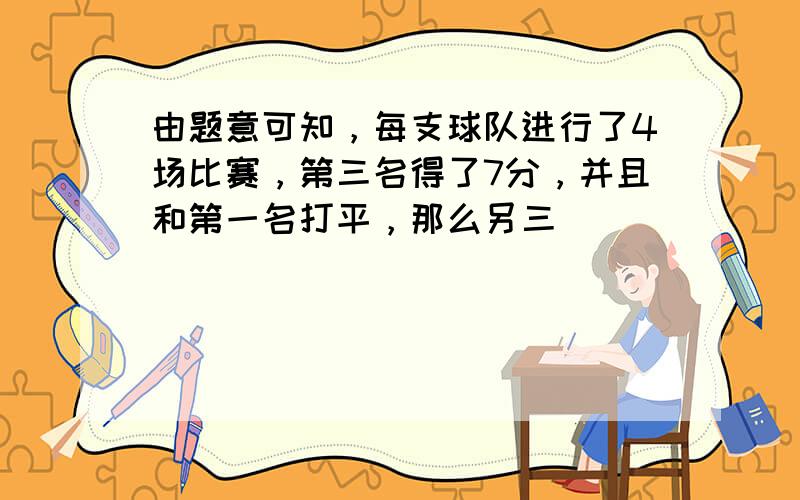 由题意可知，每支球队进行了4场比赛，第三名得了7分，并且和第一名打平，那么另三