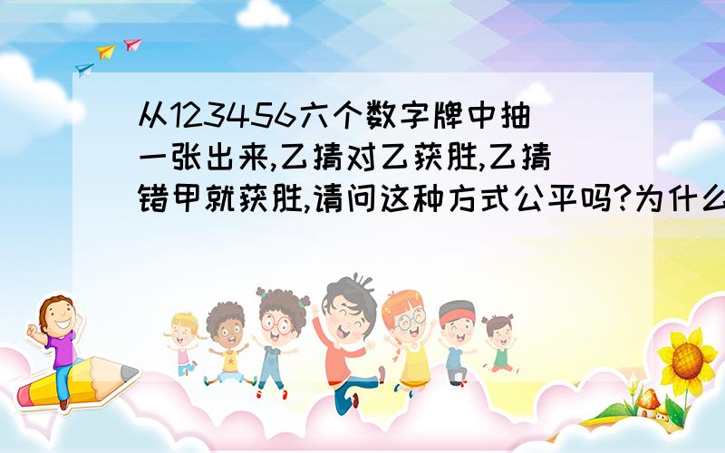 从123456六个数字牌中抽一张出来,乙猜对乙获胜,乙猜错甲就获胜,请问这种方式公平吗?为什么?