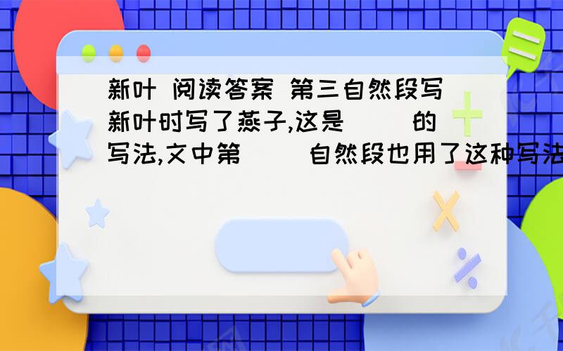 新叶 阅读答案 第三自然段写新叶时写了燕子,这是（ ）的写法,文中第（ ）自然段也用了这种写法