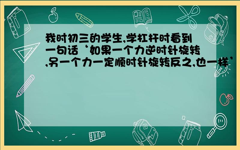 我时初三的学生,学杠杆时看到一句话‘如果一个力逆时针旋转,另一个力一定顺时针旋转反之,也一样’