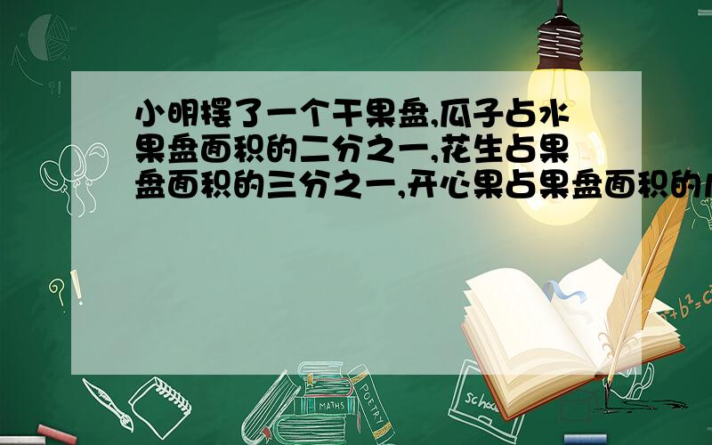 小明摆了一个干果盘,瓜子占水果盘面积的二分之一,花生占果盘面积的三分之一,开心果占果盘面积的几分之几