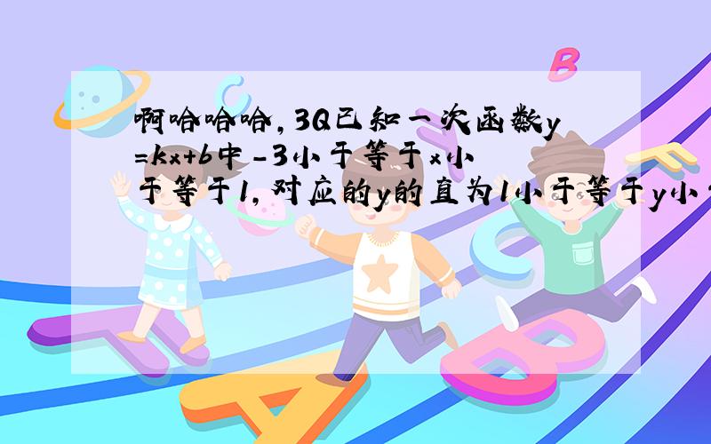 啊哈哈哈,3Q已知一次函数y=kx+b中-3小于等于x小于等于1,对应的y的直为1小于等于y小于等于9,此函数解析式是?