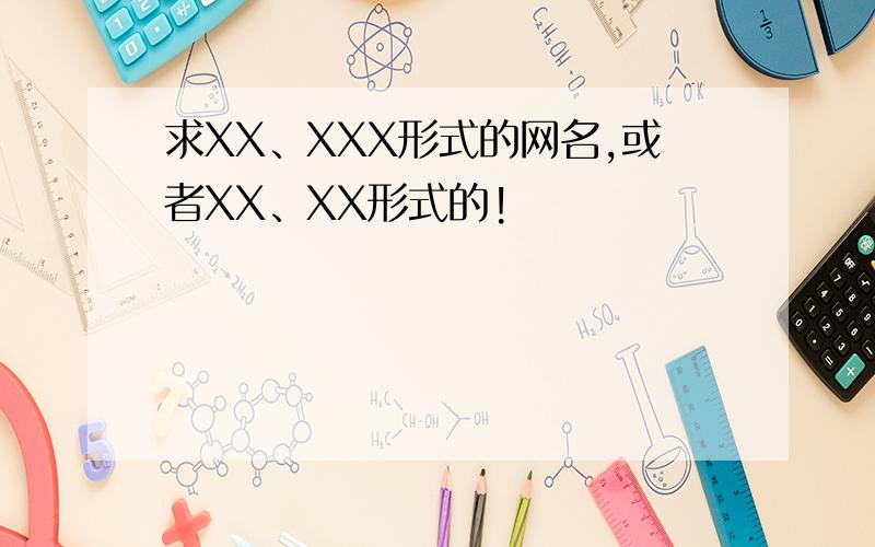 求XX、XXX形式的网名,或者XX、XX形式的!