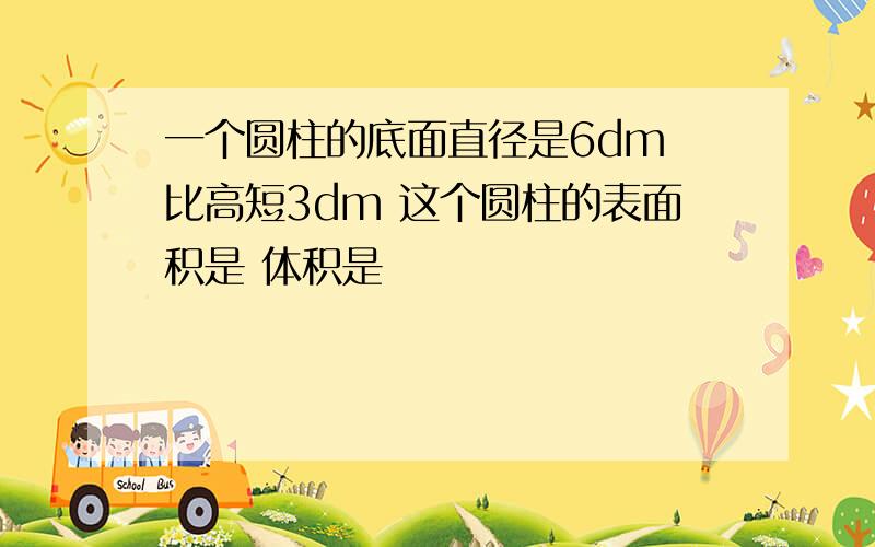 一个圆柱的底面直径是6dm 比高短3dm 这个圆柱的表面积是 体积是