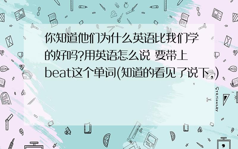 你知道他们为什么英语比我们学的好吗?用英语怎么说 要带上beat这个单词(知道的看见了说下,)