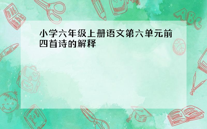 小学六年级上册语文第六单元前四首诗的解释