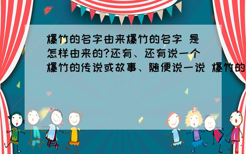 爆竹的名字由来爆竹的名字 是怎样由来的?还有、还有说一个爆竹的传说或故事、随便说一说 爆竹的种类 （5~6个把）