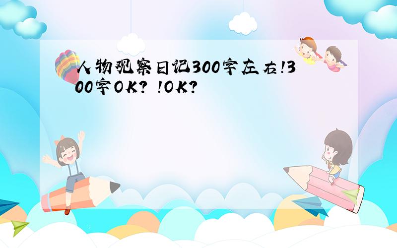 人物观察日记300字左右!300字OK? !OK?