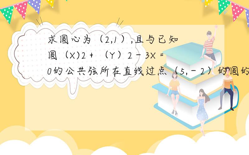 求圆心为（2,1）,且与已知圆（X)2＋（Y）2－3X＝0的公共弦所在直线过点（5,－2）的圆的方程