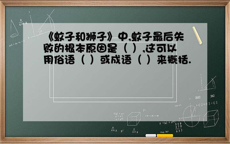 《蚊子和狮子》中,蚊子最后失败的根本原因是（ ）,这可以用俗语（ ）或成语（ ）来概括.