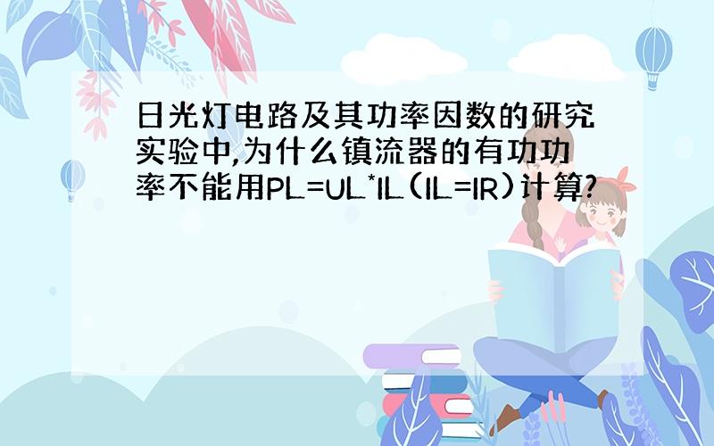 日光灯电路及其功率因数的研究实验中,为什么镇流器的有功功率不能用PL=UL*IL(IL=IR)计算?