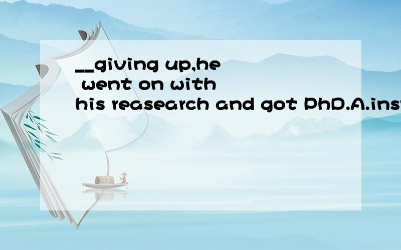 __giving up,he went on with his reasearch and got PhD.A.inst