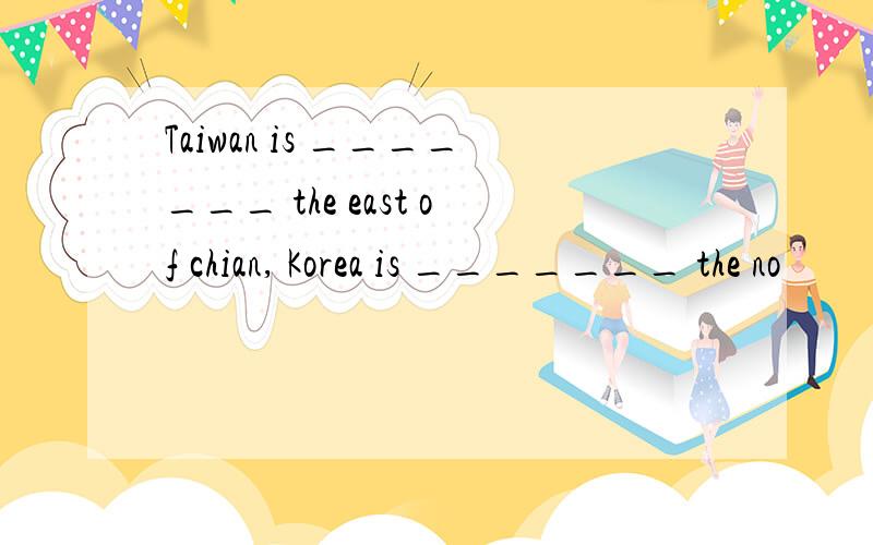 Taiwan is _______ the east of chian, Korea is _______ the no