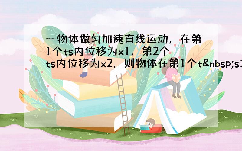 一物体做匀加速直线运动，在第1个ts内位移为x1，第2个ts内位移为x2，则物体在第1个t s末的速度是 __