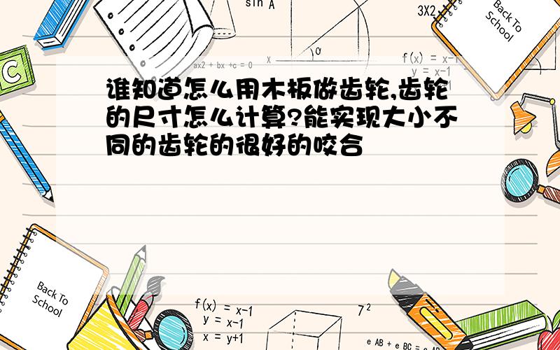 谁知道怎么用木板做齿轮,齿轮的尺寸怎么计算?能实现大小不同的齿轮的很好的咬合