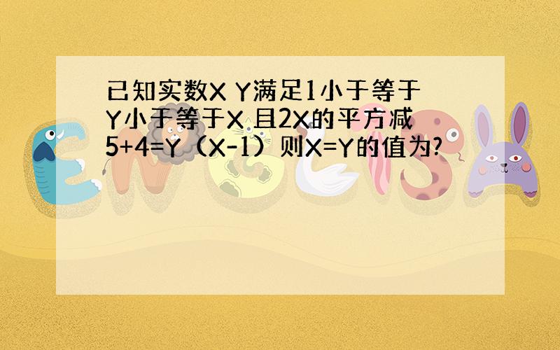 已知实数X Y满足1小于等于Y小于等于X 且2X的平方减5+4=Y（X-1）则X=Y的值为?