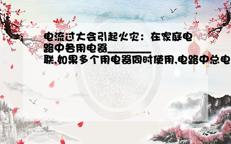 电流过大会引起火灾：在家庭电路中各用电器________联,如果多个用电器同时使用,电路中总电流__________,