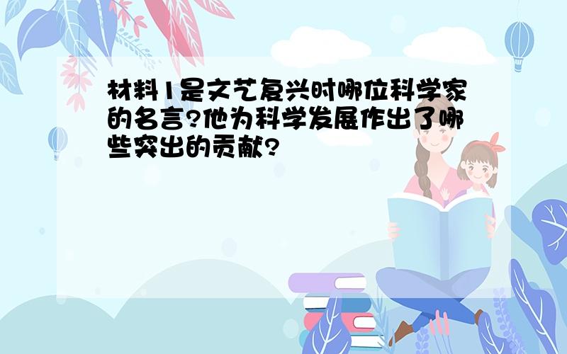 材料1是文艺复兴时哪位科学家的名言?他为科学发展作出了哪些突出的贡献?