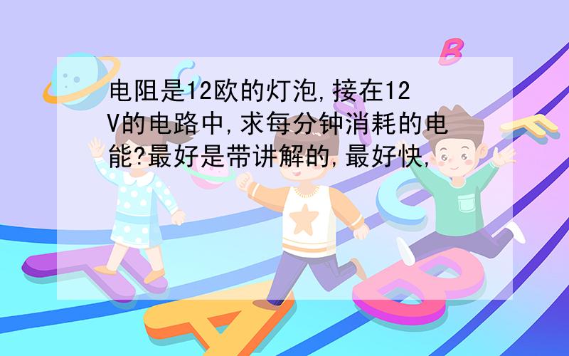 电阻是12欧的灯泡,接在12V的电路中,求每分钟消耗的电能?最好是带讲解的,最好快,