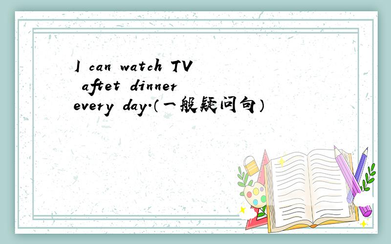 I can watch TV aftet dinner every day.（一般疑问句）