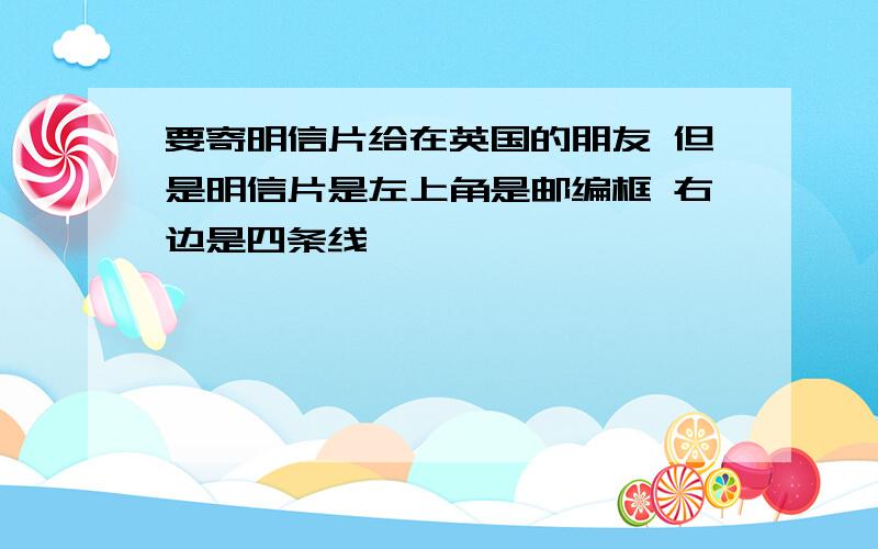 要寄明信片给在英国的朋友 但是明信片是左上角是邮编框 右边是四条线