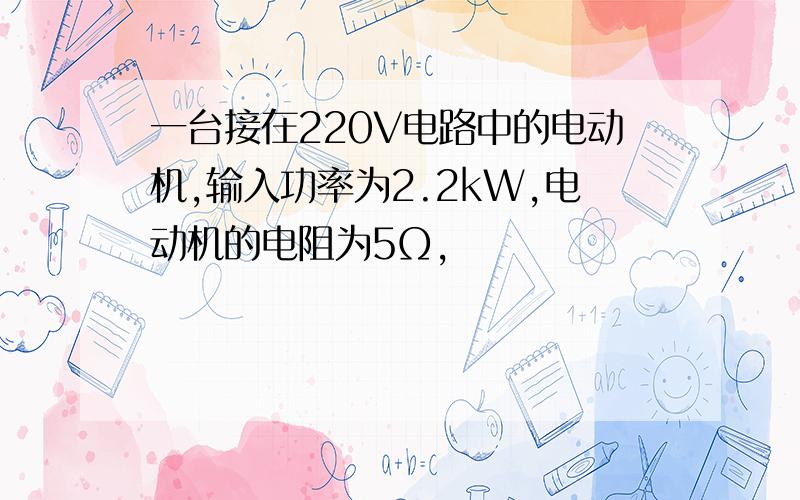 一台接在220V电路中的电动机,输入功率为2.2kW,电动机的电阻为5Ω,