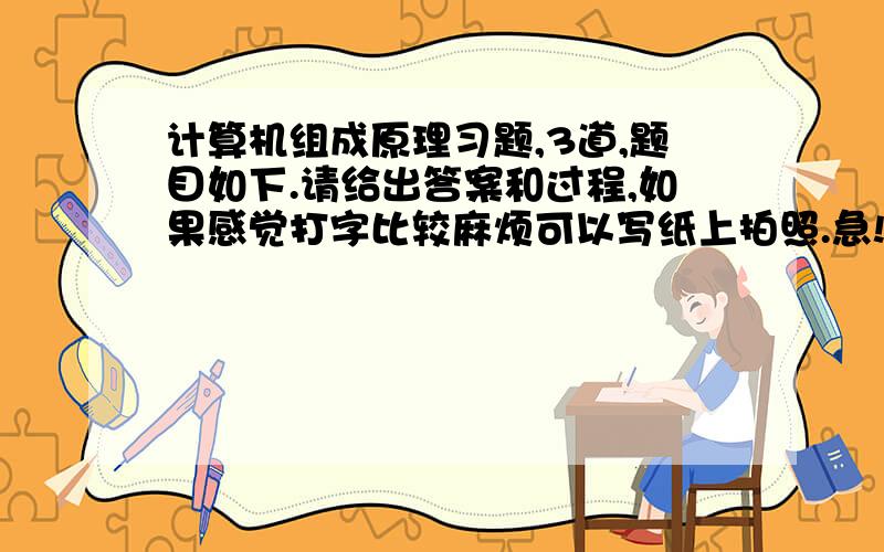 计算机组成原理习题,3道,题目如下.请给出答案和过程,如果感觉打字比较麻烦可以写纸上拍照.急!