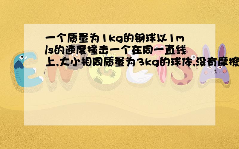 一个质量为1kg的钢球以1m/s的速度撞击一个在同一直线上,大小相同质量为3kg的球体,没有摩擦力、阻力.发生完全弹性碰