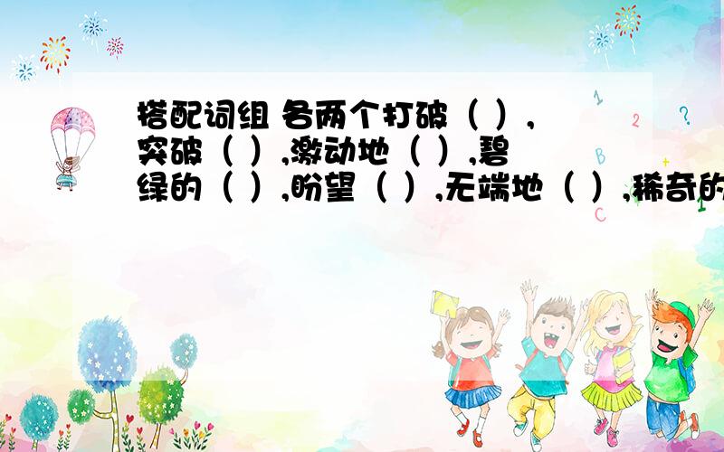 搭配词组 各两个打破（ ）,突破（ ）,激动地（ ）,碧绿的（ ）,盼望（ ）,无端地（ ）,稀奇的（ ）,尽力（ ）,