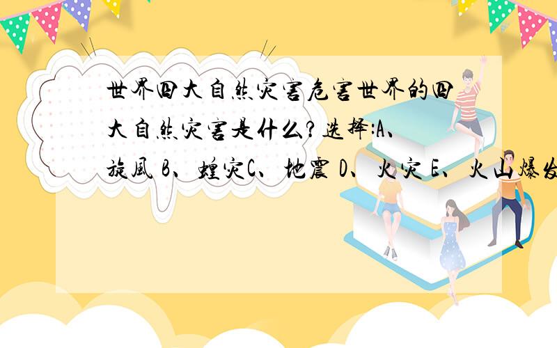 世界四大自然灾害危害世界的四大自然灾害是什么?选择:A、旋风 B、蝗灾C、地震 D、火灾 E、火山爆发