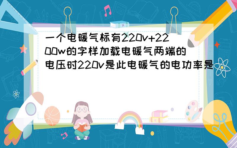 一个电暖气标有220v+2200w的字样加载电暖气两端的电压时220v是此电暖气的电功率是