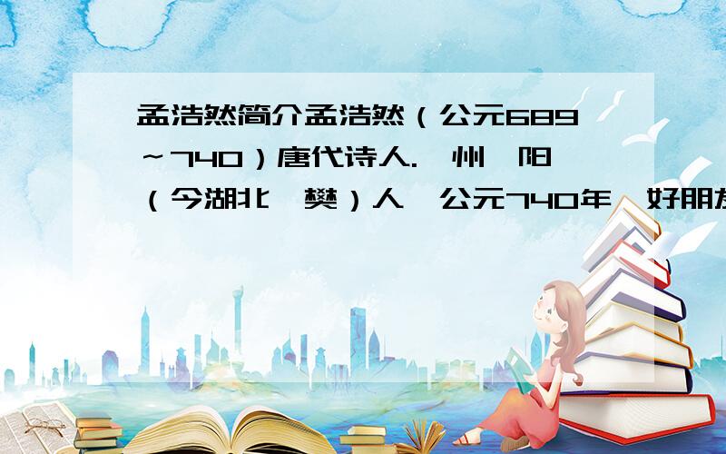 孟浩然简介孟浩然（公元689～740）唐代诗人.襄州襄阳（今湖北襄樊）人,公元740年,好朋友王昌龄来到襄阳,此时孟浩然