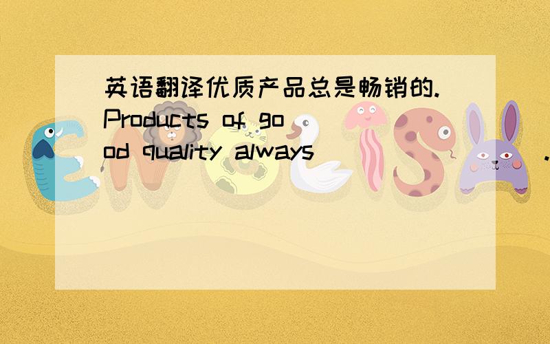 英语翻译优质产品总是畅销的.Products of good quality always ____ ____.到目前为