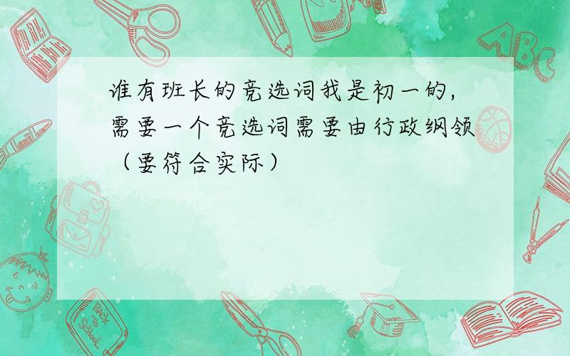 谁有班长的竞选词我是初一的,需要一个竞选词需要由行政纲领（要符合实际）