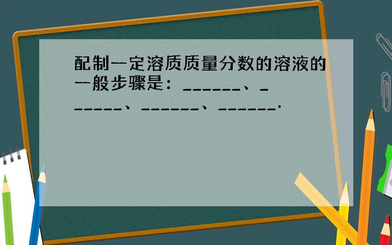 配制一定溶质质量分数的溶液的一般步骤是：______、______、______、______．